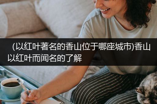 （以红叶著名的香山位于哪座城市)香山以红叶而闻名的了解